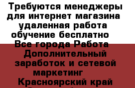 Требуются менеджеры для интернет магазина, удаленная работа, обучение бесплатно, - Все города Работа » Дополнительный заработок и сетевой маркетинг   . Красноярский край,Сосновоборск г.